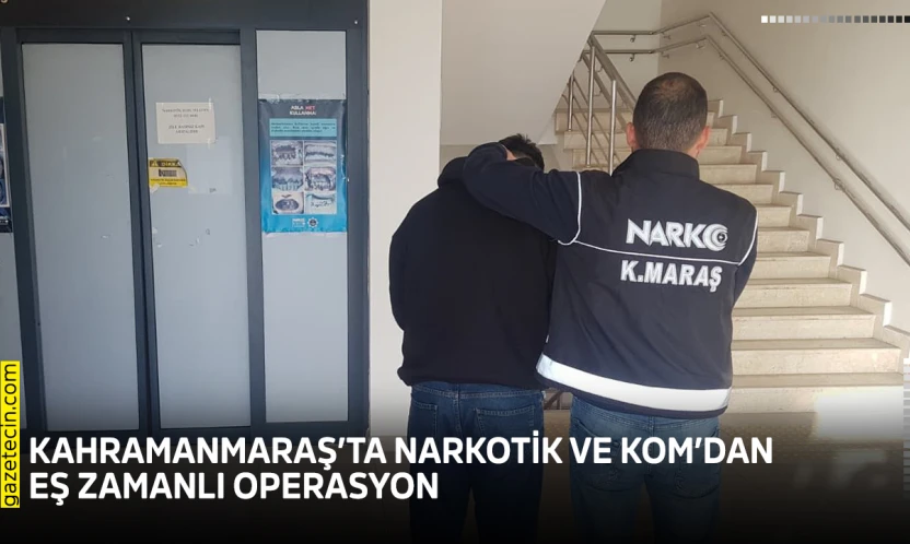Kahramanmaraş'ta Narkotik ve KOM'dan eş zamanlı operasyon