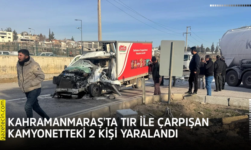 Kahramanmaraş'ta tır ile çarpışan kamyonetteki 2 kişi yaralandı