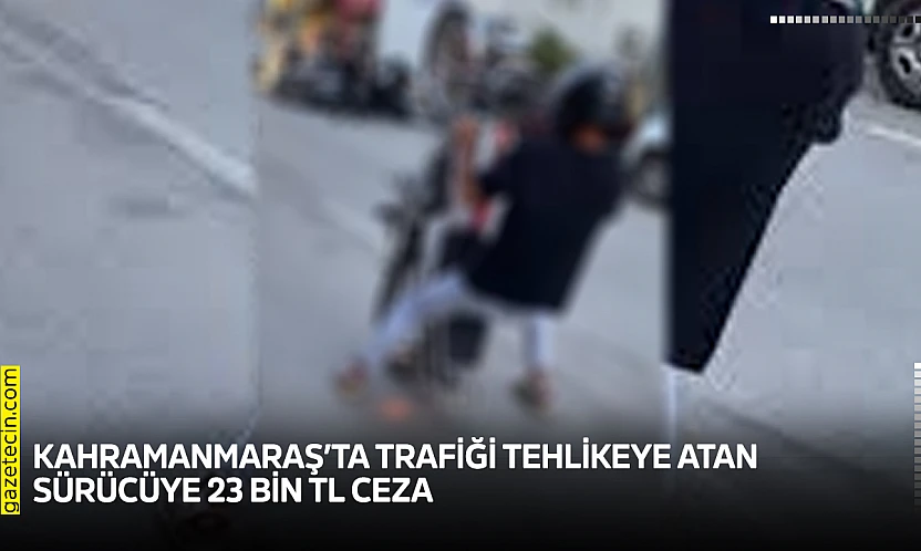 Kahramanmaraş'ta trafiği tehlikeye atan sürücüye 23 bin TL ceza