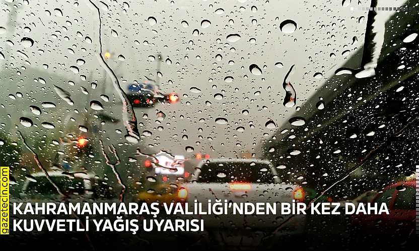 Kahramanmaraş Valiliği'nden bir kez daha kuvvetli yağış uyarısı