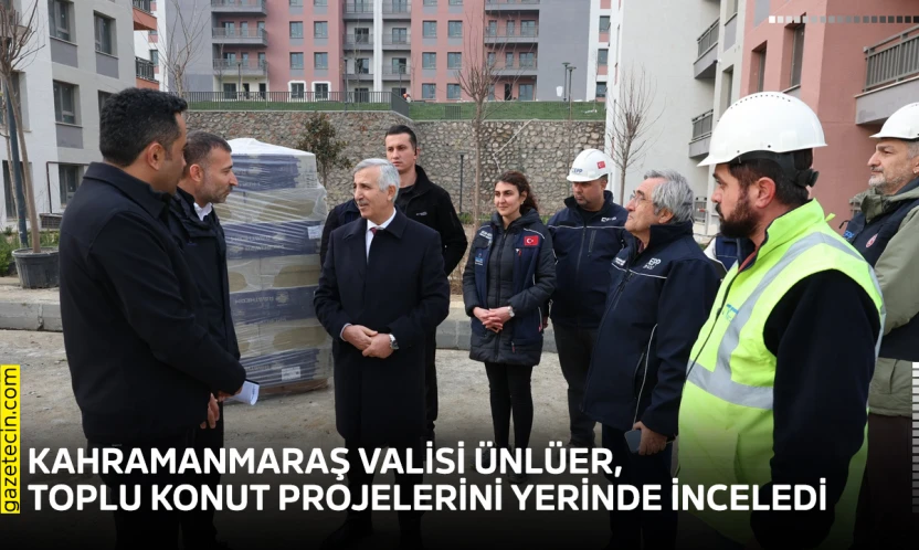 Kahramanmaraş Valisi Ünlüer, toplu konut projelerini yerinde inceledi