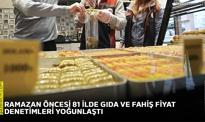 Ramazan öncesi 81 ilde gıda ve fahiş fiyat denetimleri yoğunlaştı
