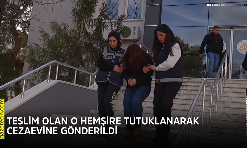 Teslim olan o hemşire tutuklanarak cezaevine gönderildi